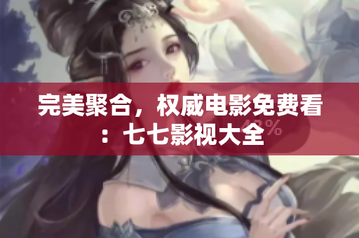 完美聚合，权威电影免费看：七七影视大全