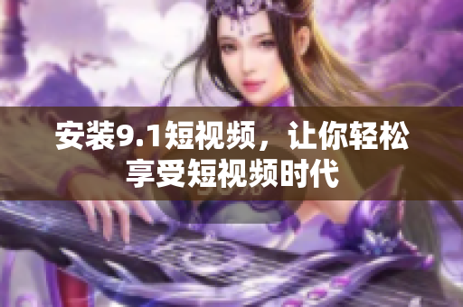 安装9.1短视频，让你轻松享受短视频时代