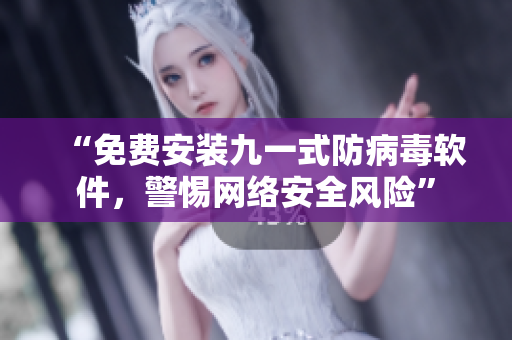 “免费安装九一式防病毒软件，警惕网络安全风险”