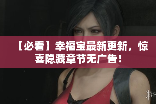【必看】幸福宝最新更新，惊喜隐藏章节无广告！