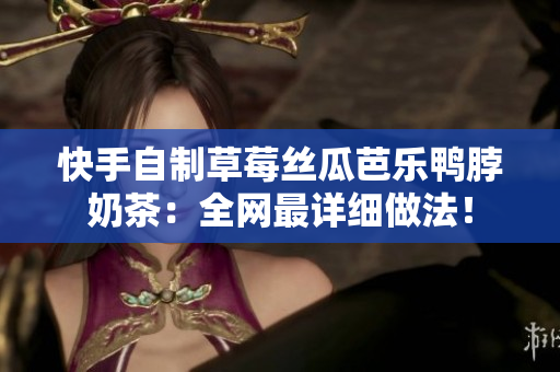 快手自制草莓丝瓜芭乐鸭脖奶茶：全网最详细做法！