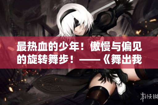 最热血的少年！傲慢与偏见的旋转舞步！——《舞出我人生》再掀热潮