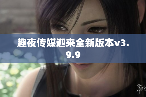 趣夜传媒迎来全新版本v3.9.9