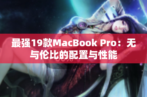 最强19款MacBook Pro：无与伦比的配置与性能