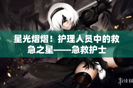 星光熠熠！护理人员中的救急之星——急救护士