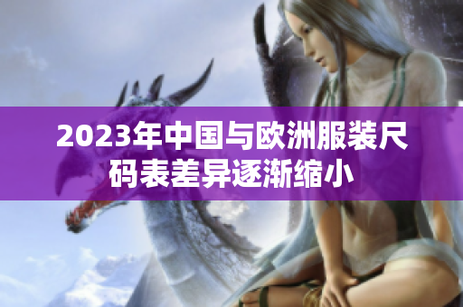 2023年中国与欧洲服装尺码表差异逐渐缩小