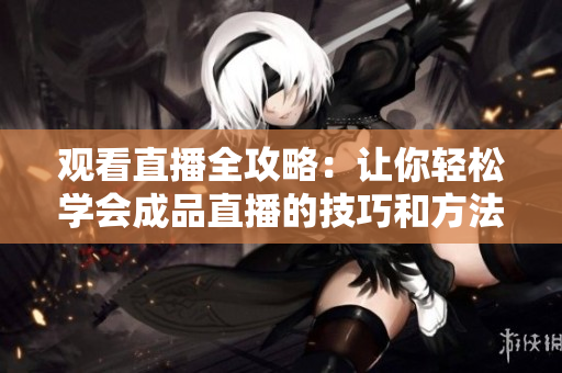 观看直播全攻略：让你轻松学会成品直播的技巧和方法