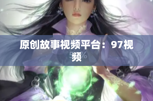 原创故事视频平台：97视频