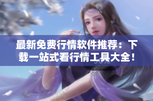 最新免费行情软件推荐：下载一站式看行情工具大全！