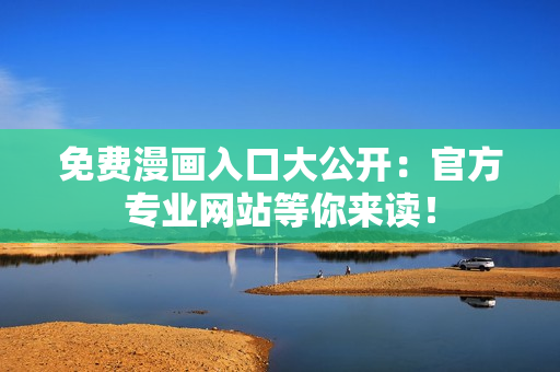 免费漫画入口大公开：官方专业网站等你来读！