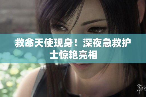 救命天使现身！深夜急救护士惊艳亮相