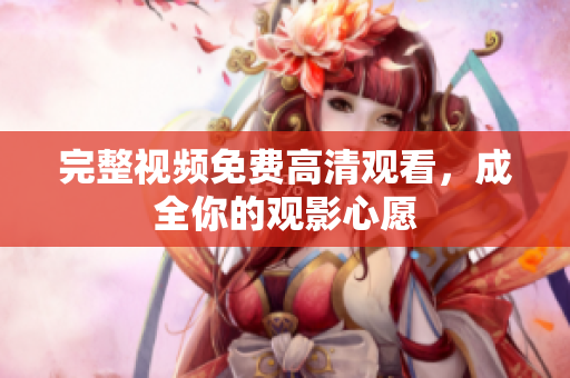 完整视频免费高清观看，成全你的观影心愿