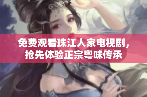 免费观看珠江人家电视剧，抢先体验正宗粤味传承