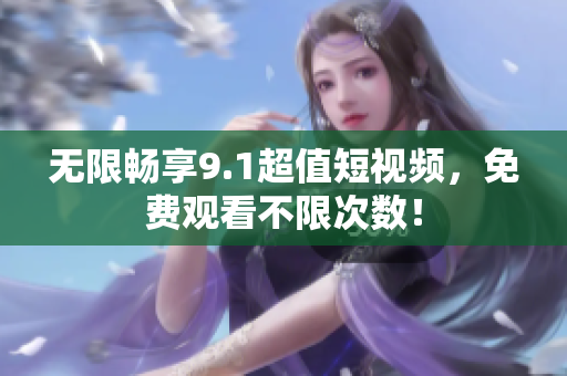 无限畅享9.1超值短视频，免费观看不限次数！