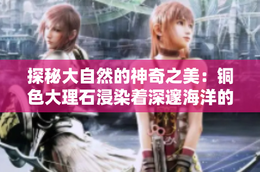 探秘大自然的神奇之美：铜色大理石浸染着深邃海洋的魅力