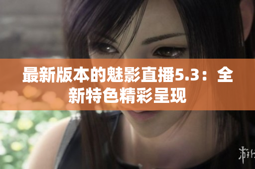 最新版本的魅影直播5.3：全新特色精彩呈现