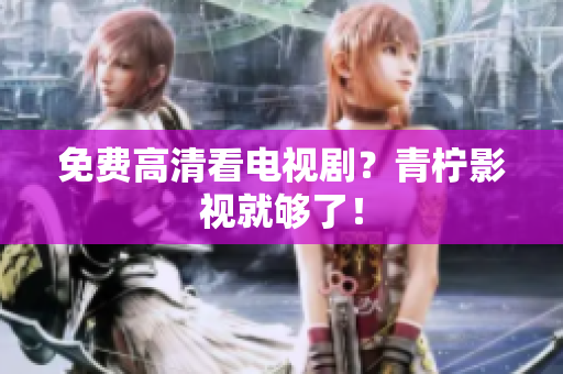 免费高清看电视剧？青柠影视就够了！