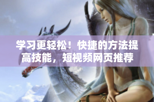 学习更轻松！快捷的方法提高技能，短视频网页推荐