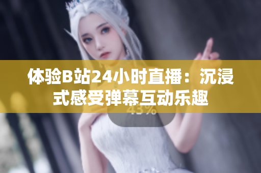 体验B站24小时直播：沉浸式感受弹幕互动乐趣