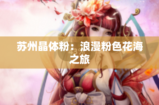 苏州晶体粉：浪漫粉色花海之旅