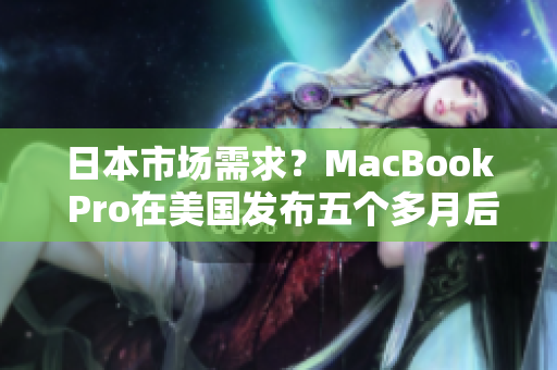 日本市场需求？MacBook Pro在美国发布五个多月后终于在日本推出