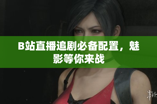 B站直播追剧必备配置，魅影等你来战