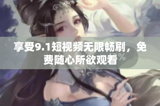享受9.1短视频无限畅刷，免费随心所欲观看