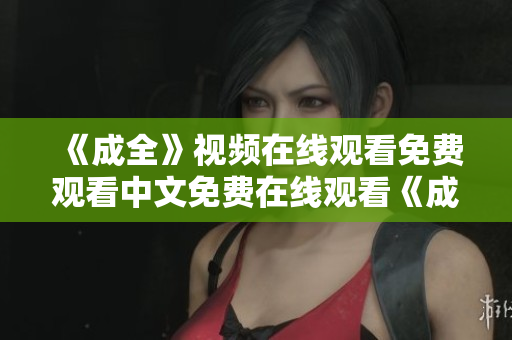 《成全》视频在线观看免费观看中文免费在线观看《成全》中文版视频