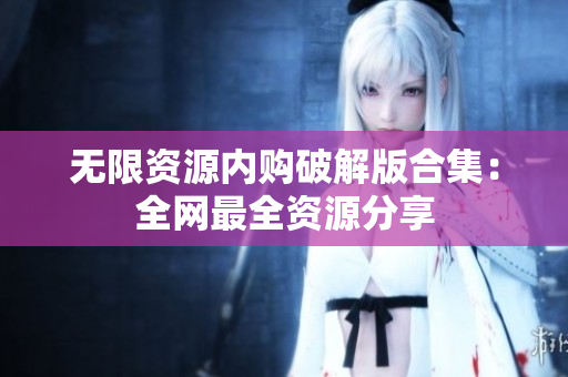 无限资源内购破解版合集：全网最全资源分享