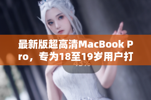 最新版超高清MacBook Pro，专为18至19岁用户打造