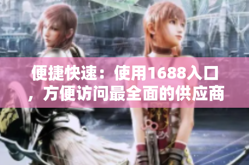 便捷快速：使用1688入口，方便访问最全面的供应商资源