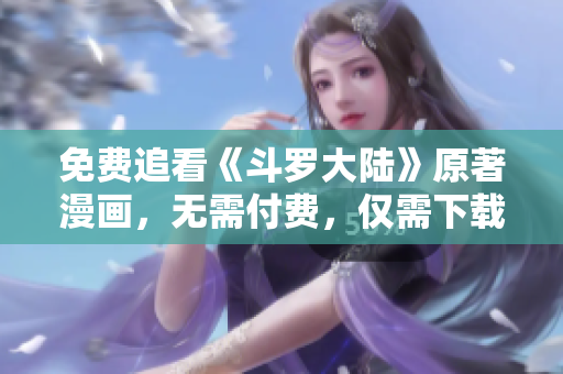 免费追看《斗罗大陆》原著漫画，无需付费，仅需下载6漫画！
