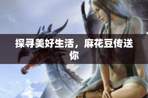 探寻美好生活，麻花豆传送你