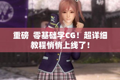 重磅  零基础学CG！超详细教程悄悄上线了！