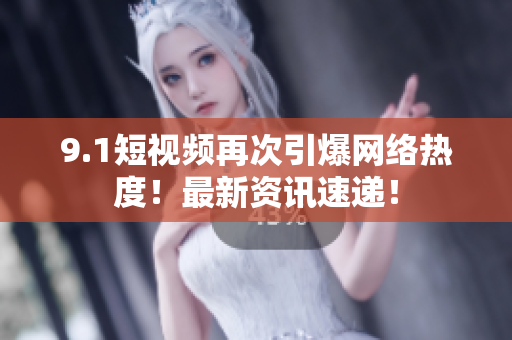 9.1短视频再次引爆网络热度！最新资讯速递！