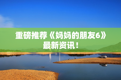 重磅推荐《妈妈的朋友6》最新资讯！