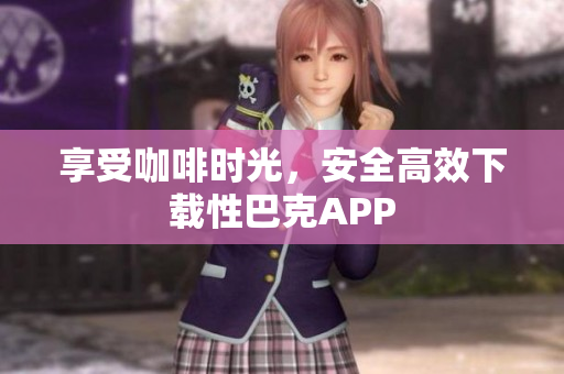 享受咖啡时光，安全高效下载性巴克APP