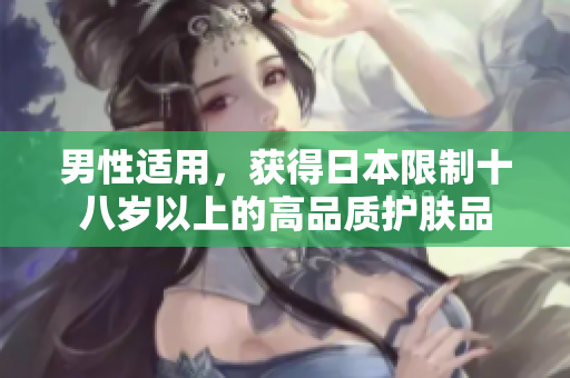 男性适用，获得日本限制十八岁以上的高品质护肤品