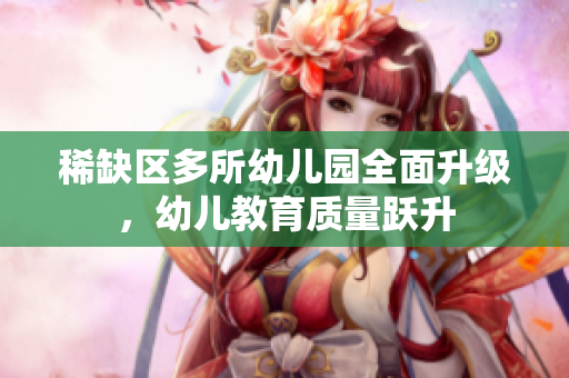 稀缺区多所幼儿园全面升级，幼儿教育质量跃升