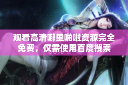 观看高清噼里啪啦资源完全免费，仅需使用百度搜索