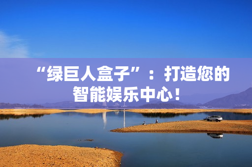 “绿巨人盒子”：打造您的智能娱乐中心！