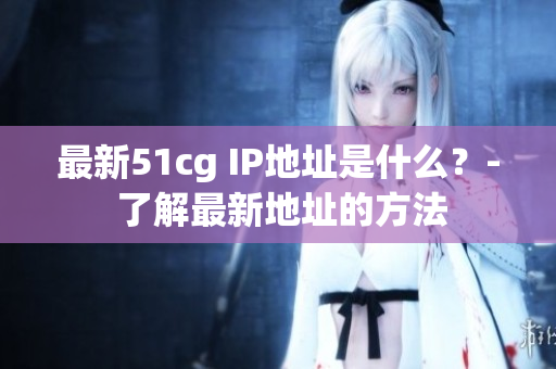 最新51cg IP地址是什么？- 了解最新地址的方法