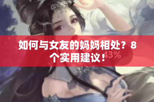 如何与女友的妈妈相处？8个实用建议！