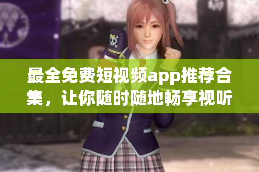 最全免费短视频app推荐合集，让你随时随地畅享视听乐趣