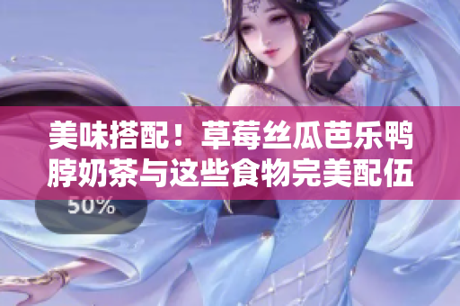 美味搭配！草莓丝瓜芭乐鸭脖奶茶与这些食物完美配伍