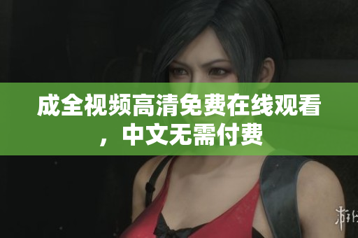成全视频高清免费在线观看，中文无需付费