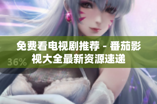 免费看电视剧推荐 - 番茄影视大全最新资源速递