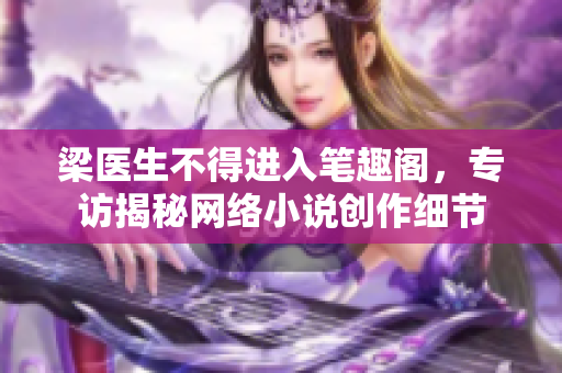 梁医生不得进入笔趣阁，专访揭秘网络小说创作细节