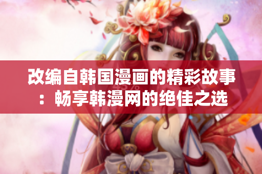 改编自韩国漫画的精彩故事：畅享韩漫网的绝佳之选