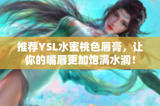 推荐YSL水蜜桃色唇膏，让你的嘴唇更加饱满水润！